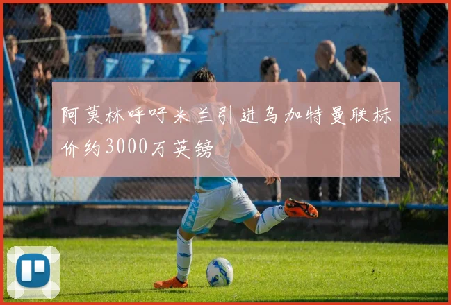 阿莫林呼吁米兰引进乌加特曼联标价约3000万英镑