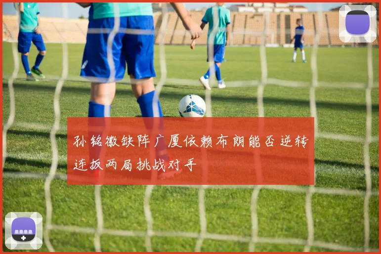 孙铭徽缺阵广厦依赖布朗能否逆转连扳两局挑战对手