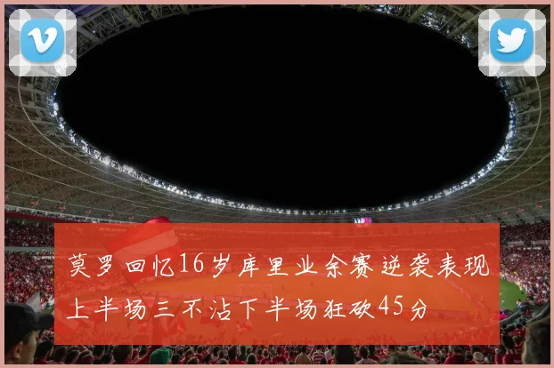 莫罗回忆16岁库里业余赛逆袭表现上半场三不沾下半场狂砍45分