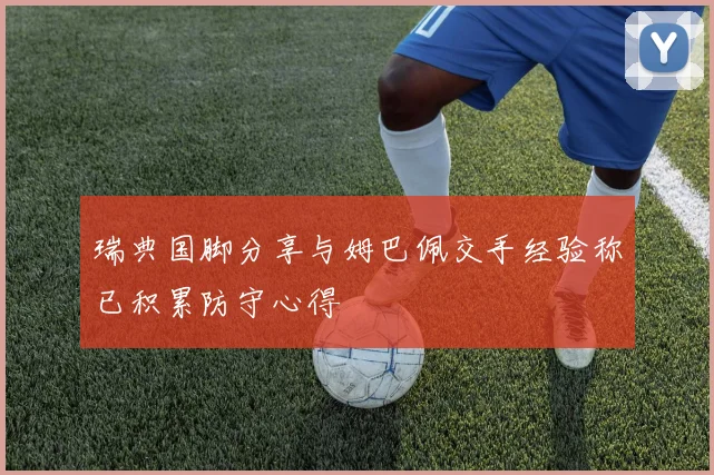 瑞典国脚分享与姆巴佩交手经验称已积累防守心得