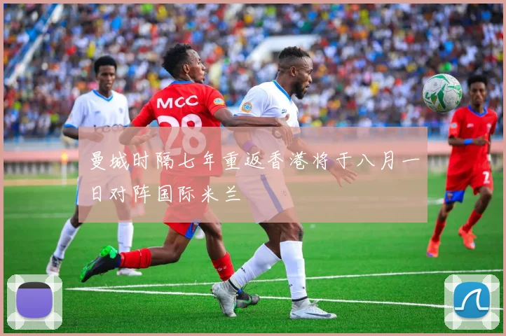 曼城时隔七年重返香港将于八月一日对阵国际米兰