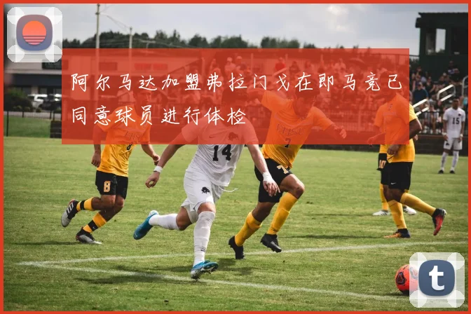 阿尔马达加盟弗拉门戈在即马竞已同意球员进行体检