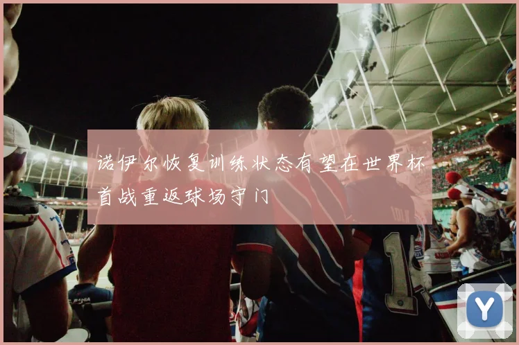 诺伊尔恢复训练状态有望在世界杯首战重返球场守门