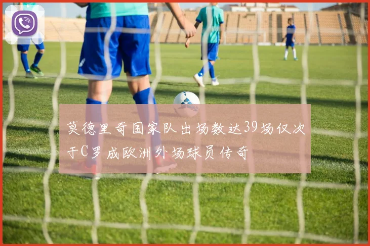 莫德里奇国家队出场数达39场仅次于C罗成欧洲外场球员传奇