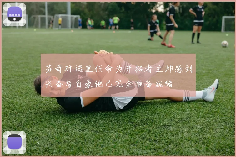 芬奇对诺里任命为开拓者主帅感到兴奋与自豪他已完全准备就绪