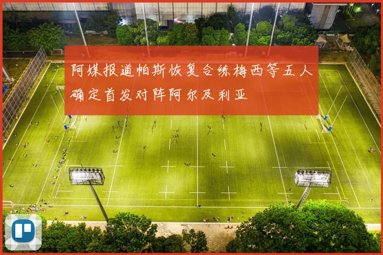 阿媒报道帕斯恢复合练梅西等五人确定首发对阵阿尔及利亚