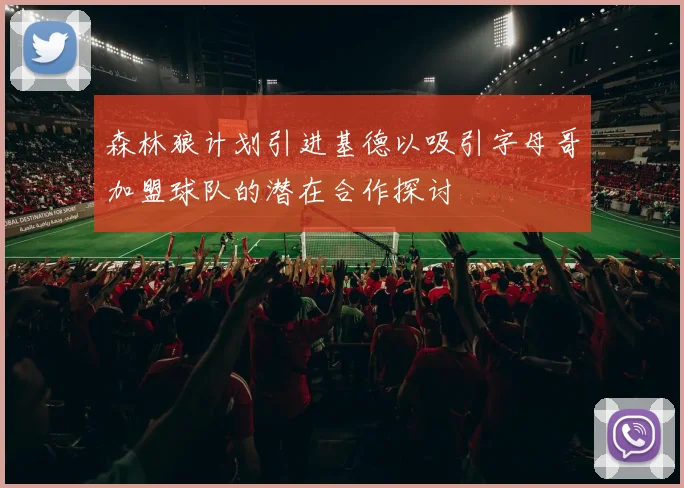 森林狼计划引进基德以吸引字母哥加盟球队的潜在合作探讨