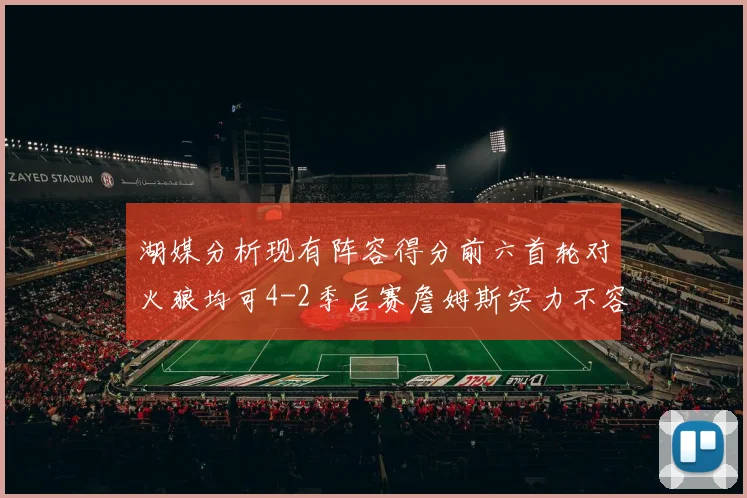 湖媒分析现有阵容得分前六首轮对火狼均可4-2季后赛詹姆斯实力不容小觑