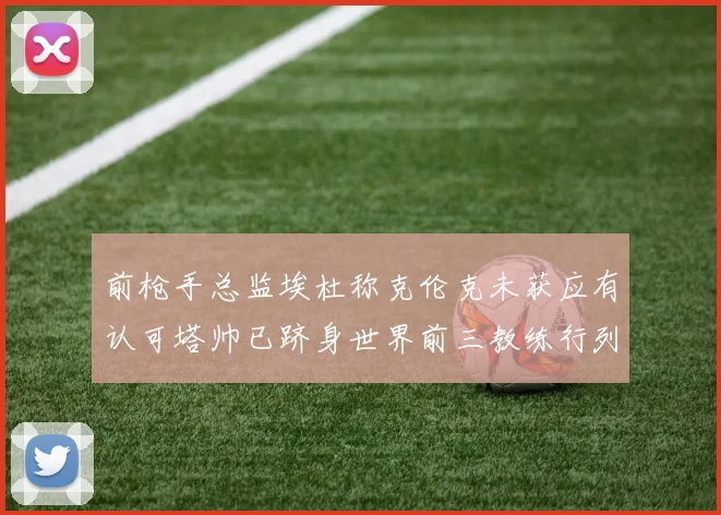 前枪手总监埃杜称克伦克未获应有认可塔帅已跻身世界前三教练行列