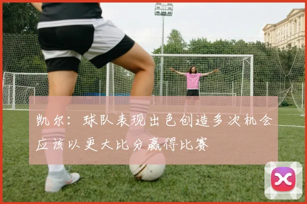 凯尔：球队表现出色创造多次机会应该以更大比分赢得比赛