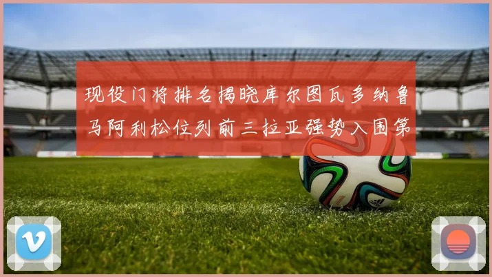 现役门将排名揭晓库尔图瓦多纳鲁马阿利松位列前三拉亚强势入围第七位