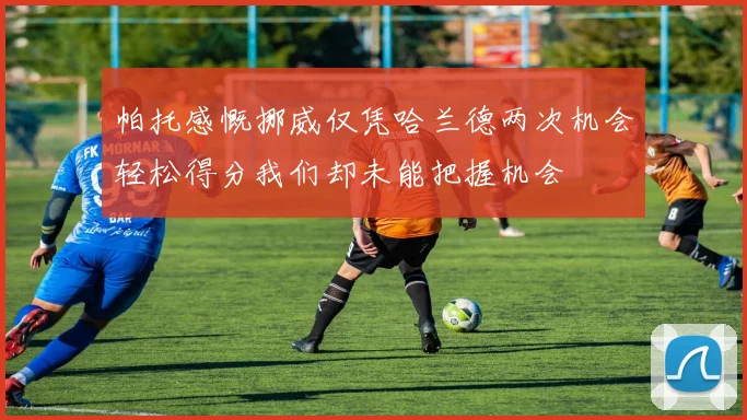 帕托感慨挪威仅凭哈兰德两次机会轻松得分我们却未能把握机会