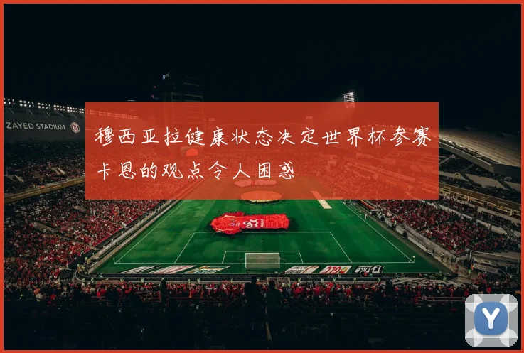穆西亚拉健康状态决定世界杯参赛卡恩的观点令人困惑