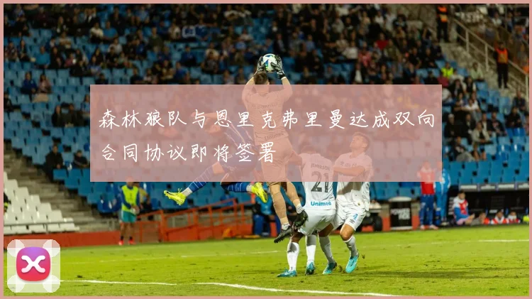森林狼队与恩里克弗里曼达成双向合同协议即将签署