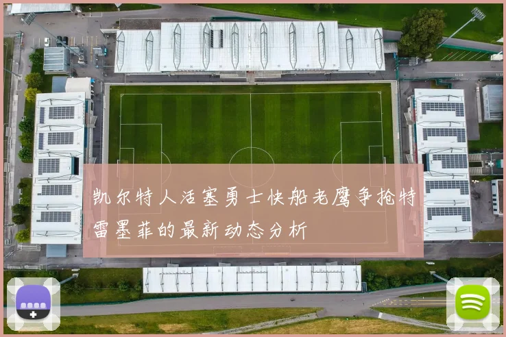 凯尔特人活塞勇士快船老鹰争抢特雷墨菲的最新动态分析