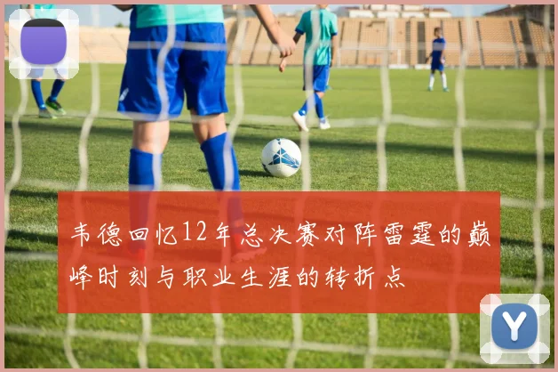 韦德回忆12年总决赛对阵雷霆的巅峰时刻与职业生涯的转折点