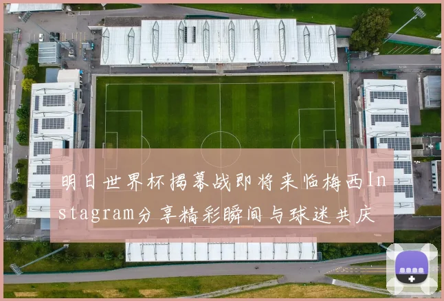 明日世界杯揭幕战即将来临梅西Instagram分享精彩瞬间与球迷共庆