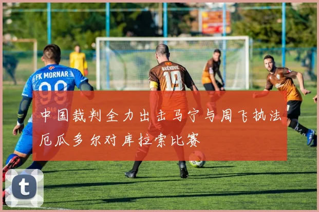 中国裁判全力出击马宁与周飞执法厄瓜多尔对库拉索比赛