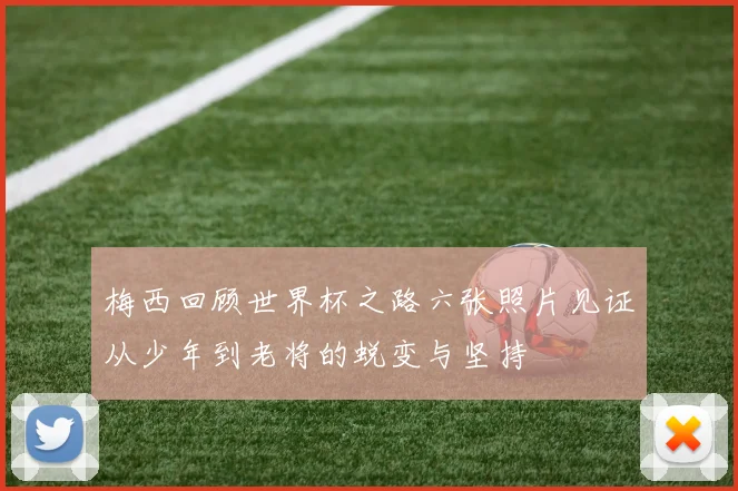 梅西回顾世界杯之路六张照片见证从少年到老将的蜕变与坚持