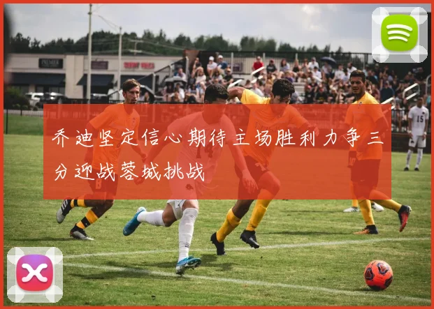 乔迪坚定信心期待主场胜利力争三分迎战蓉城挑战