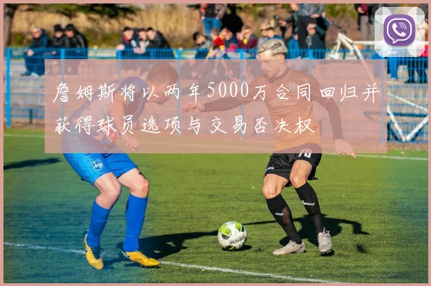 詹姆斯将以两年5000万合同回归并获得球员选项与交易否决权