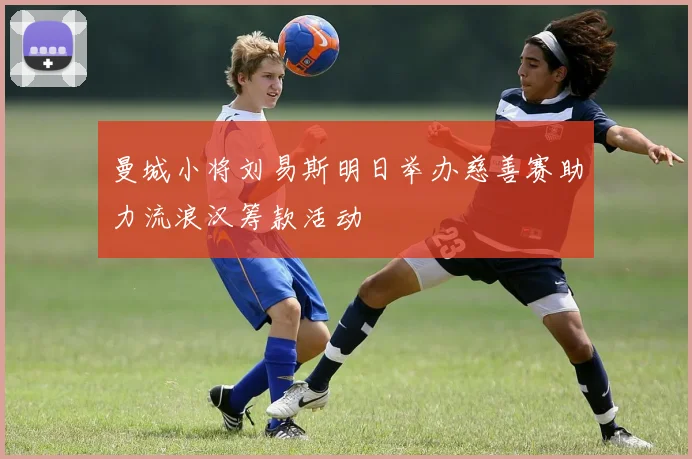 曼城小将刘易斯明日举办慈善赛助力流浪汉筹款活动