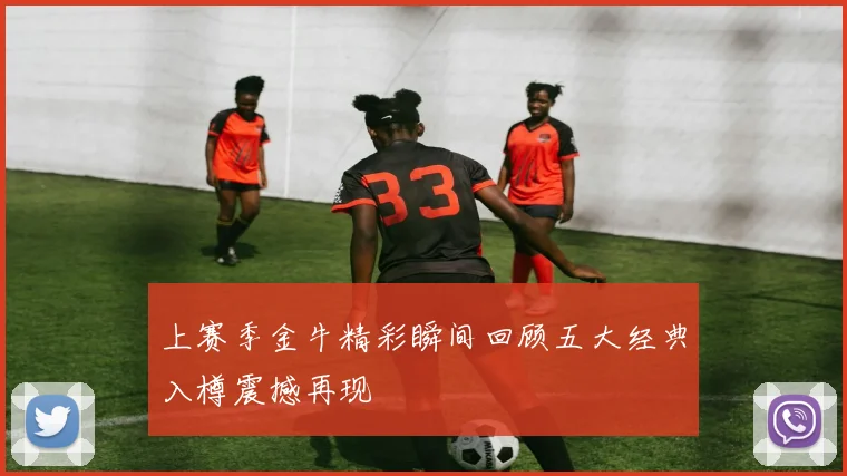 上赛季金牛精彩瞬间回顾五大经典入樽震撼再现