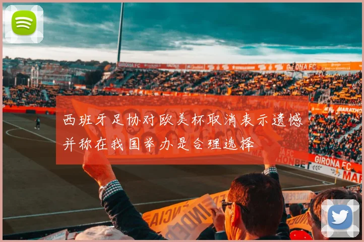 西班牙足协对欧美杯取消表示遗憾并称在我国举办是合理选择