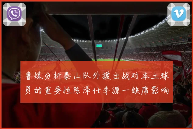 鲁媒分析泰山队外援出战对本土球员的重要性陈泽仕李源一缺席影响显著