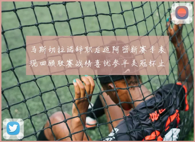 马斯切拉诺辞职后迈阿密新赛季表现回顾联赛战绩喜忧参半美冠杯止步16强