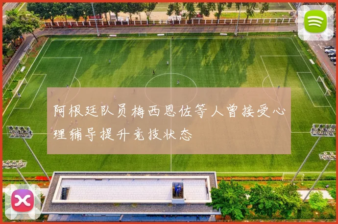 阿根廷队员梅西恩佐等人曾接受心理辅导提升竞技状态