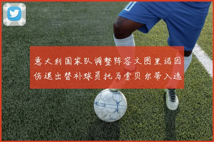 意大利国家队调整阵容文图里诺因伤退出替补球员托马索贝尔蒂入选