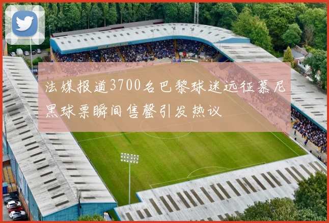 法媒报道3700名巴黎球迷远征慕尼黑球票瞬间售罄引发热议