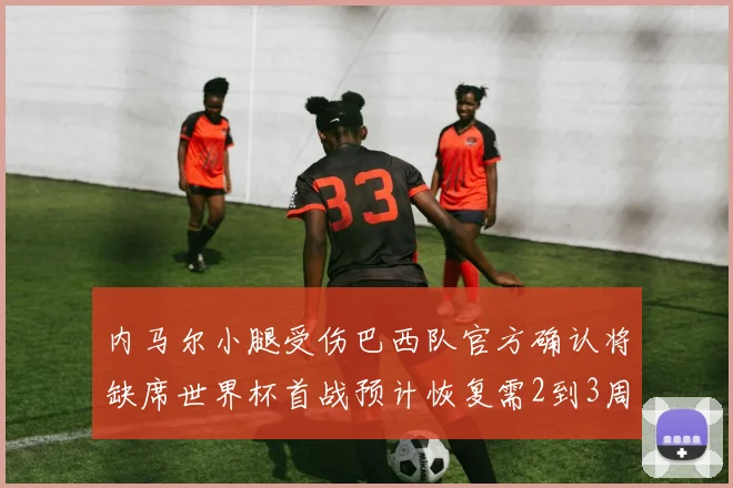 内马尔小腿受伤巴西队官方确认将缺席世界杯首战预计恢复需2到3周