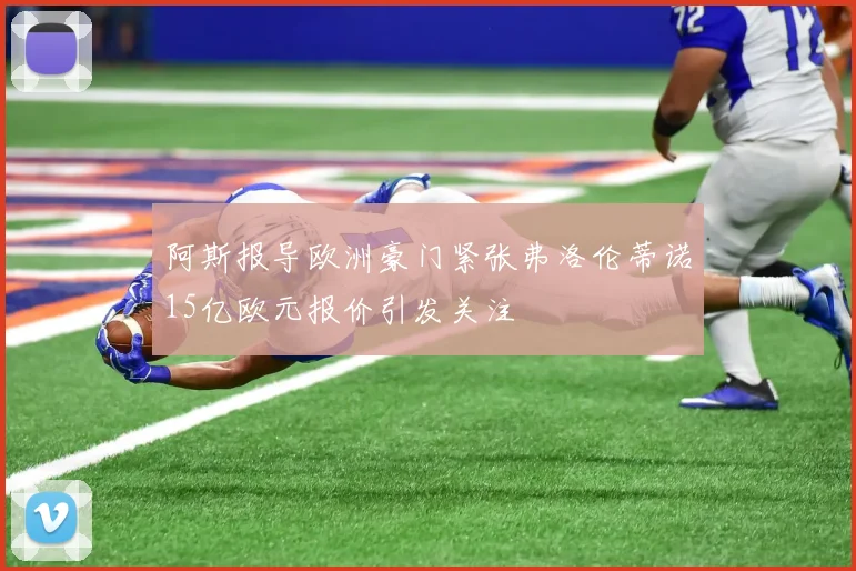 阿斯报导欧洲豪门紧张弗洛伦蒂诺15亿欧元报价引发关注
