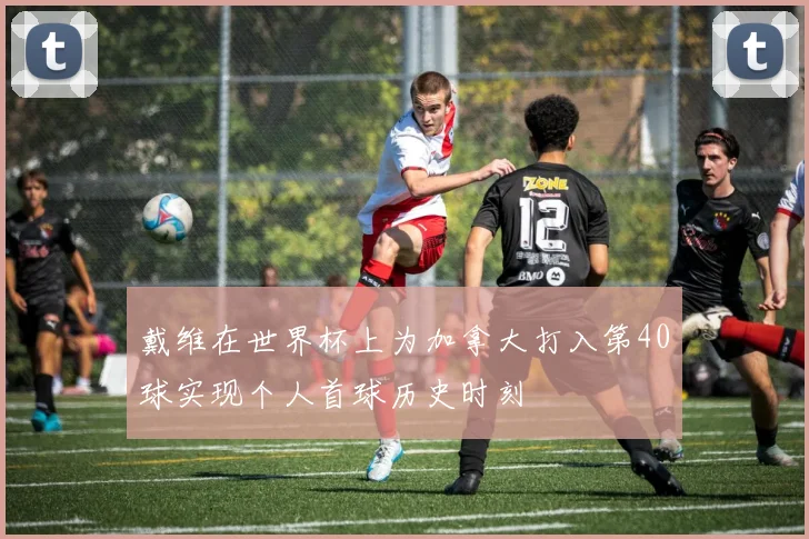 戴维在世界杯上为加拿大打入第40球实现个人首球历史时刻