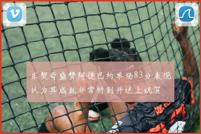 东契奇盛赞阿德巴约单场83分表现认为其成就非常特别并送上祝贺