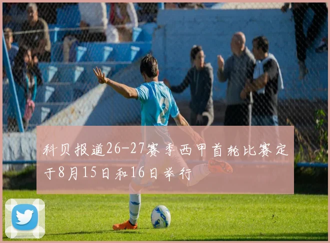 科贝报道26-27赛季西甲首轮比赛定于8月15日和16日举行