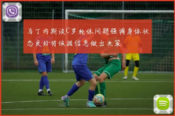 马丁内斯谈C罗轮休问题强调身体状态良好将依据信息做出决策